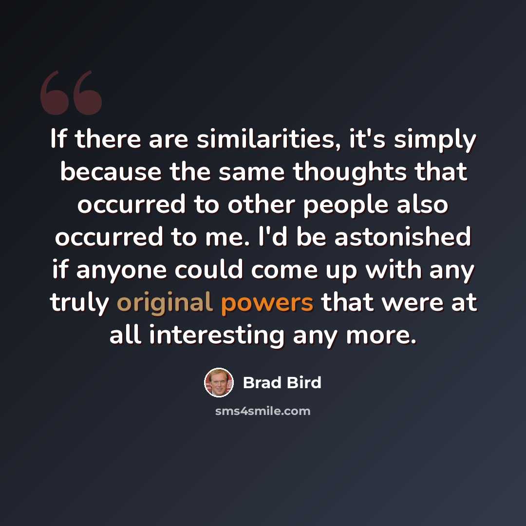 “If there are similarities, it's simply because the same thoughts that occurred to other people also occurred to me. I'd be astonished if anyone could come up with any truly original powers that were at all interesting any more.” quote by Brad Bird