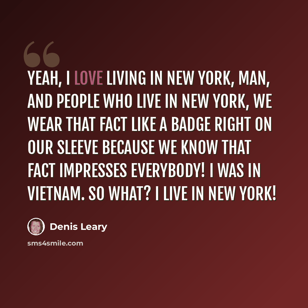 “Yeah, I love living in New York, man, and people who live in New York, we wear that fact like a badge right on our sleeve because we know that fact impresses everybody! I was in Vietnam. So what? I live in New York!” quote by Denis Leary