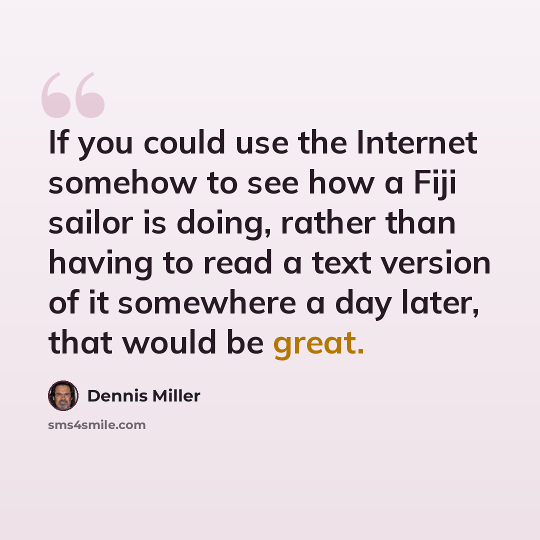 “If you could use the Internet somehow to see how a Fiji sailor is doing, rather than having to read a text version of it somewhere a day later, that would be great.” quote by Dennis Miller