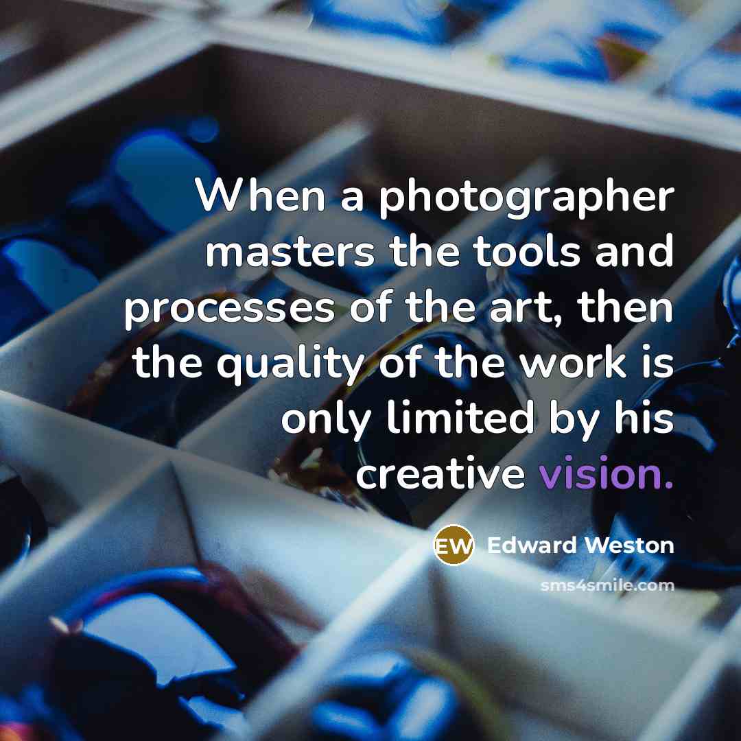 “When a photographer masters the tools and processes of the art, then the quality of the work is only limited by his creative vision.” quote by Edward Weston