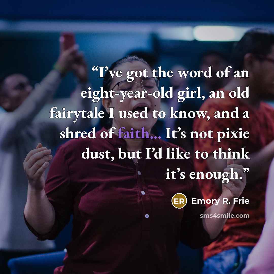“I’ve got the word of an eight-year-old girl, an old fairytale I used to know, and a shred of faith... It’s not pixie dust, but I’d like to think it’s enough.” quote by Emory R. Frie