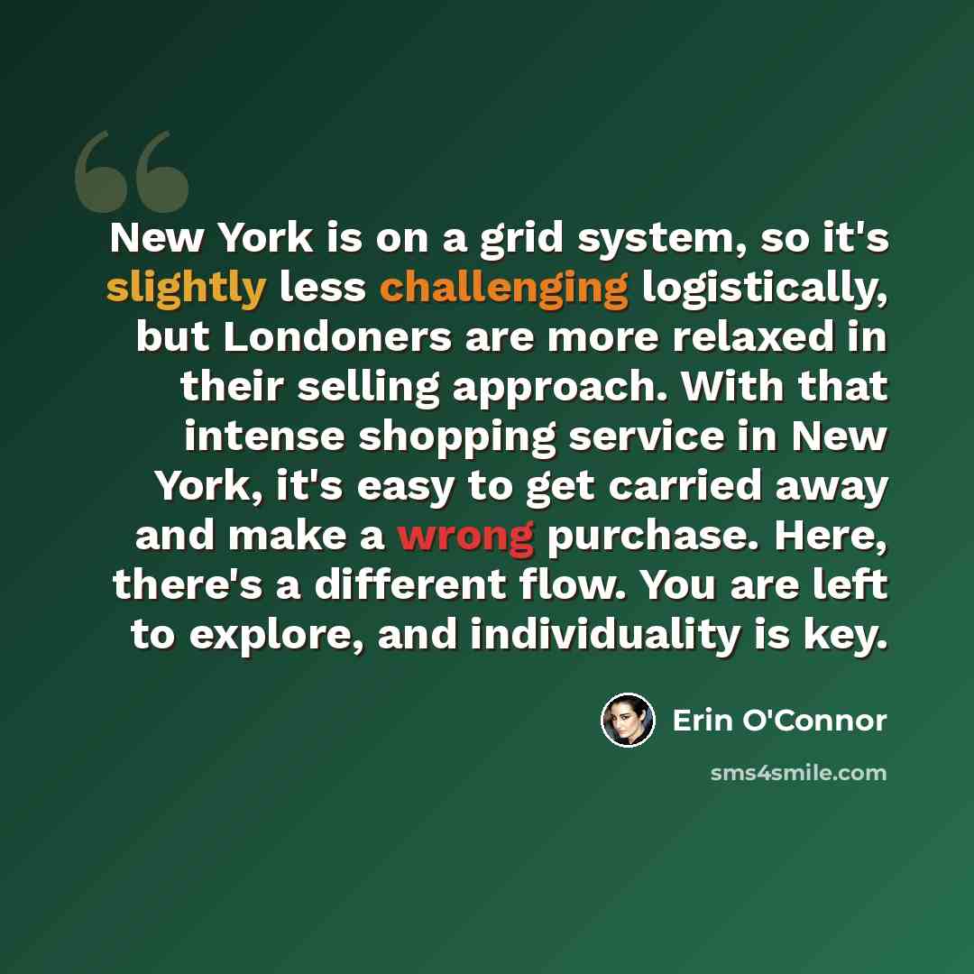 “New York is on a grid system, so it's slightly less challenging logistically, but Londoners are more relaxed in their selling approach. With that intense shopping service in New York, it's easy to get carried away and make a wrong purchase. Here, there's a different flow. You are left to explore…” quote by Erin O'Connor