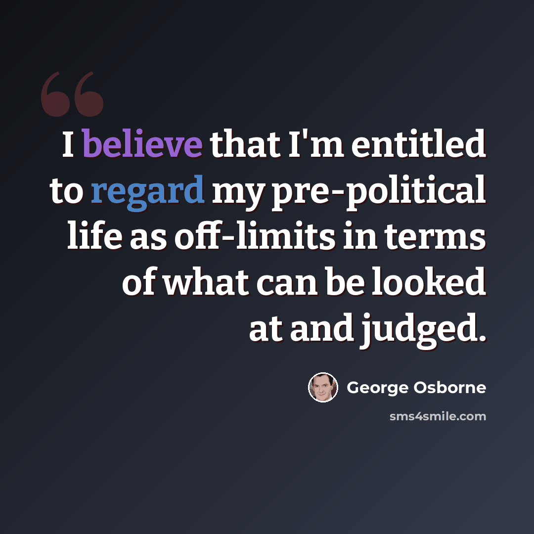 “I believe that I'm entitled to regard my pre-political life as off-limits in terms of what can be looked at and judged.” quote by George Osborne