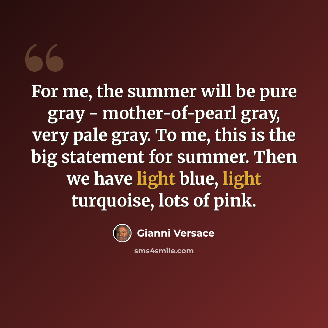 “For me, the summer will be pure gray - mother-of-pearl gray, very pale gray. To me, this is the big statement for summer. Then we have light blue, light turquoise, lots of pink.” quote by Gianni Versace