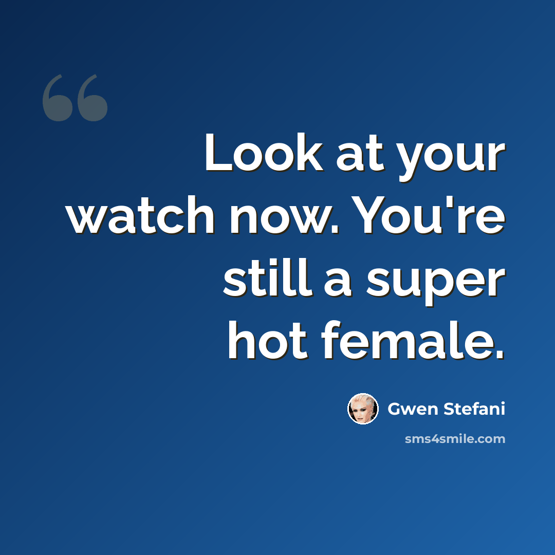 “Look at your watch now. You're still a super hot female.” quote by Gwen Stefani