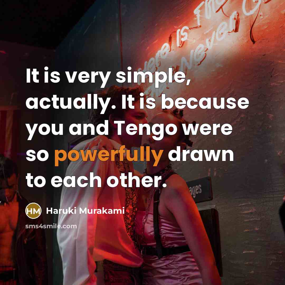 “It is very simple, actually. It is because you and Tengo were so powerfully drawn to each other.” quote by Haruki Murakami