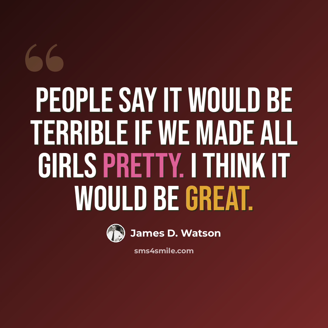 “People say it would be terrible if we made all girls pretty. I think it would be great.” quote by James D. Watson