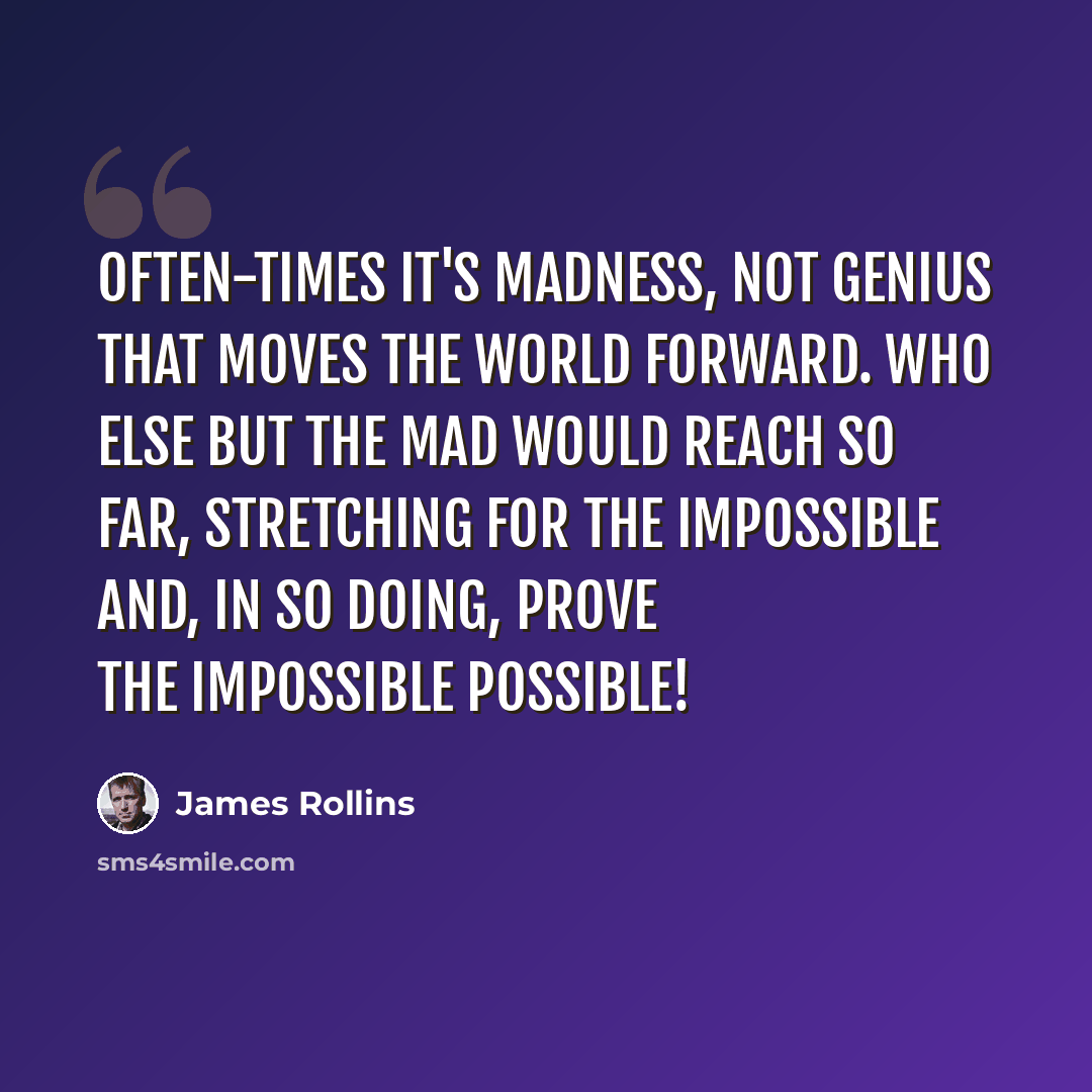 “Often-times it's madness, not genius that moves the world forward. Who else but the mad would reach so far, stretching for the impossible and, in so doing, prove the impossible possible!” quote by James Rollins
