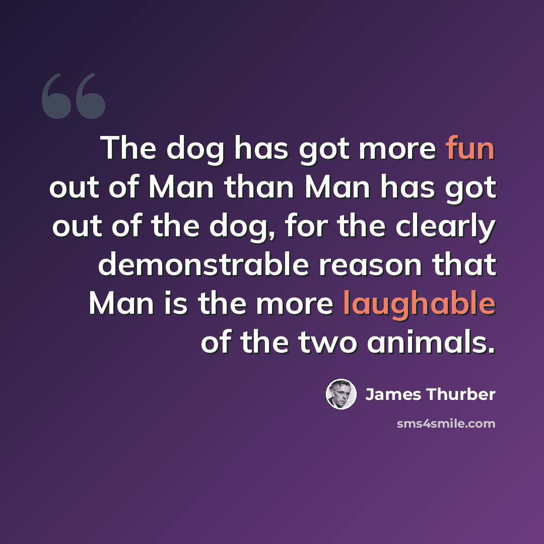 “The dog has got more fun out of Man than Man has got out of the dog, for the clearly demonstrable reason that Man is the more laughable of the two animals.” quote by James Thurber