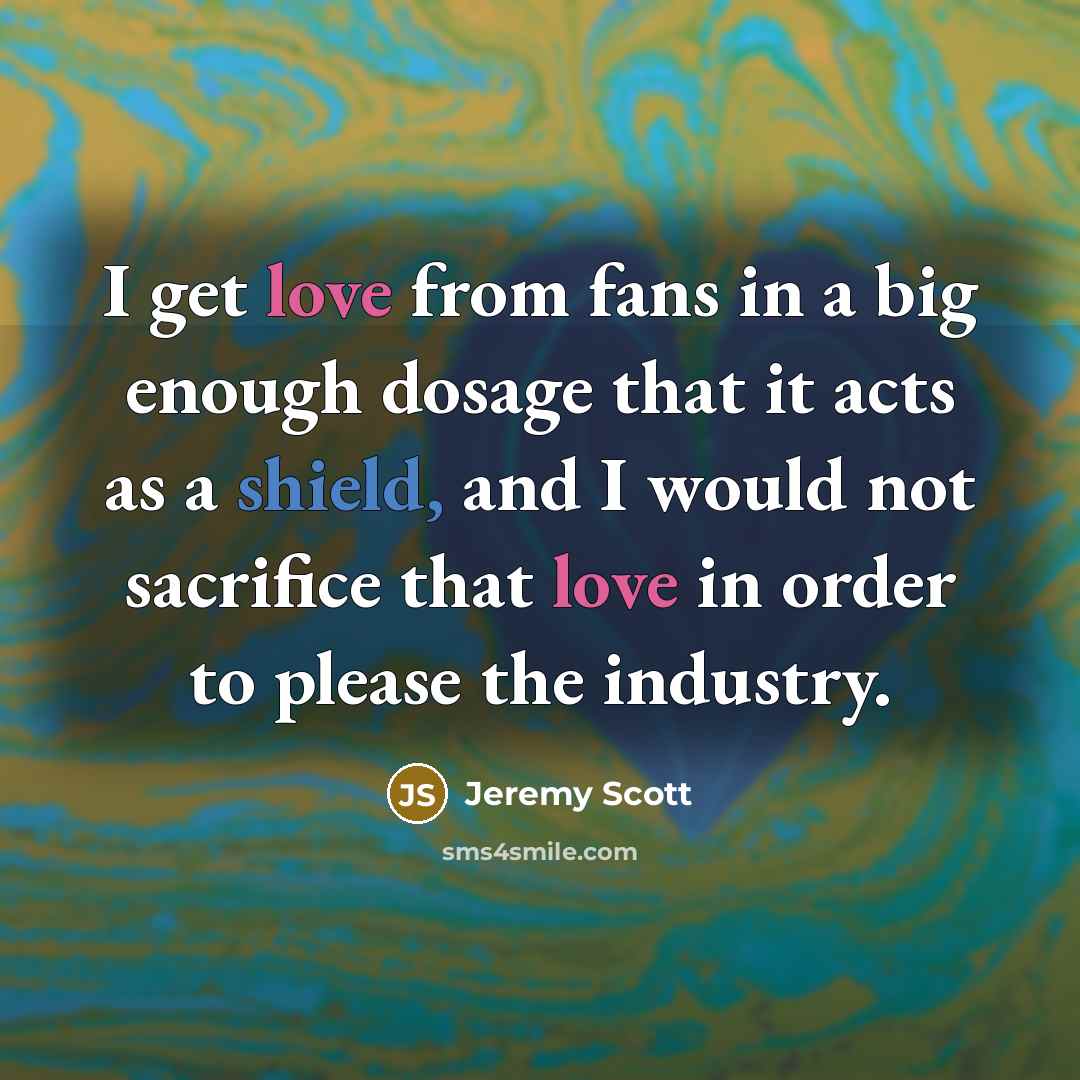 “I get love from fans in a big enough dosage that it acts as a shield, and I would not sacrifice that love in order to please the industry.” quote by Jeremy Scott