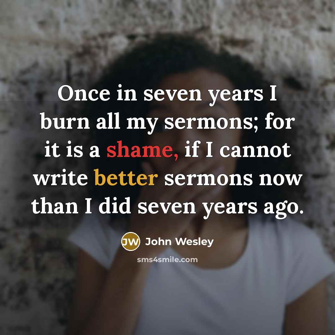 “Once in seven years I burn all my sermons; for it is a shame, if I cannot write better sermons now than I did seven years ago.” quote by John Wesley