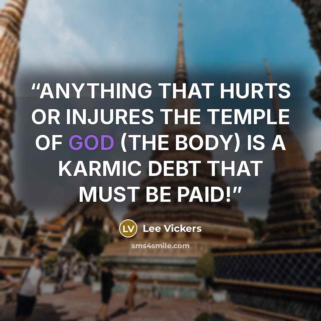 “ANYTHING THAT HURTS OR INJURES THE TEMPLE OF GOD (THE BODY) IS A KARMIC DEBT THAT MUST BE PAID!” quote by Lee Vickers