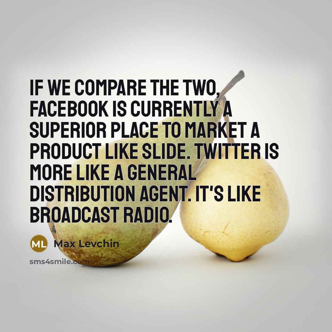 “If we compare the two, Facebook is currently a superior place to market a product like Slide. Twitter is more like a general distribution agent. It's like broadcast radio.” quote by Max Levchin