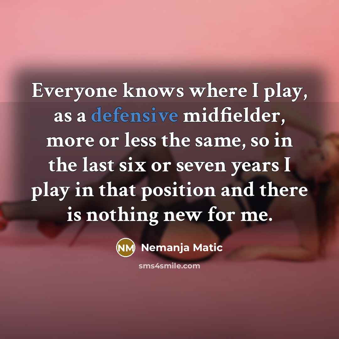 “Everyone knows where I play, as a defensive midfielder, more or less the same, so in the last six or seven years I play in that position and there is nothing new for me.” quote by Nemanja Matic
