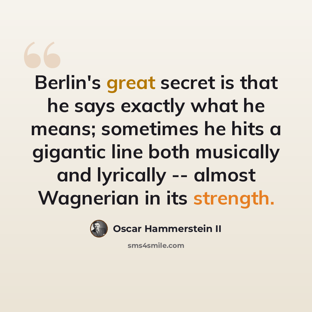 “Berlin's great secret is that he says exactly what he means; sometimes he hits a gigantic line both musically and lyrically -- almost Wagnerian in its strength.” quote by Oscar Hammerstein II