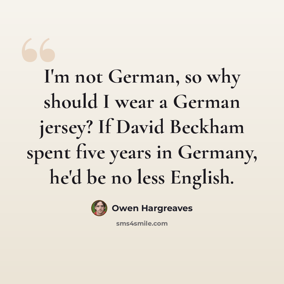 “I'm not German, so why should I wear a German jersey? If David Beckham spent five years in Germany, he'd be no less English.” quote by Owen Hargreaves