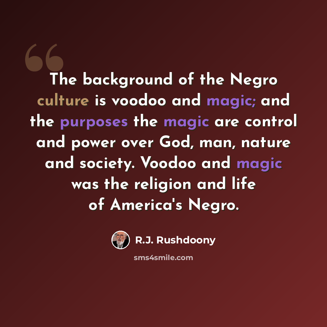 “The background of the Negro culture is voodoo and magic; and the purposes the magic are control and power over God, man, nature and society. Voodoo and magic was the religion and life of America's Negro.” quote by R.J. Rushdoony