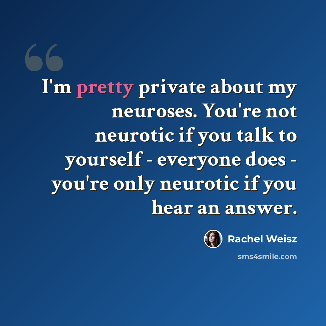 “I'm pretty private about my neuroses. You're not neurotic if you talk to yourself - everyone does - you're only neurotic if you hear an answer.” quote by Rachel Weisz