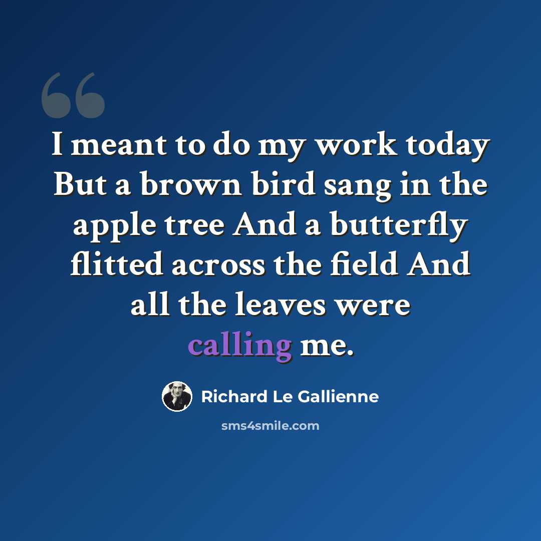 “I meant to do my work today But a brown bird sang in the apple tree And a butterfly flitted across the field And all the leaves were calling me.” quote by Richard Le Gallienne