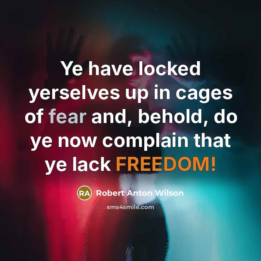 “Ye have locked yerselves up in cages of fear and, behold, do ye now complain that ye lack FREEDOM!” quote by Robert Anton Wilson