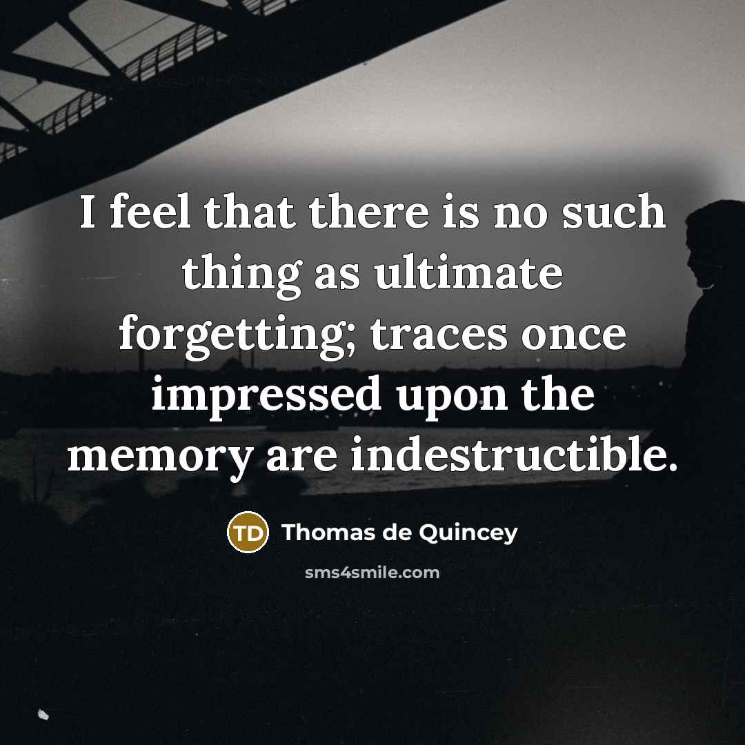 “I feel that there is no such thing as ultimate forgetting; traces once impressed upon the memory are indestructible.” quote by Thomas de Quincey