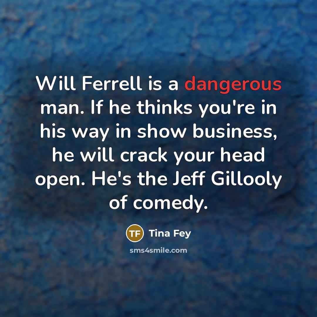 “Will Ferrell is a dangerous man. If he thinks you're in his way in show business, he will crack your head open. He's the Jeff Gillooly of comedy.” quote by Tina Fey