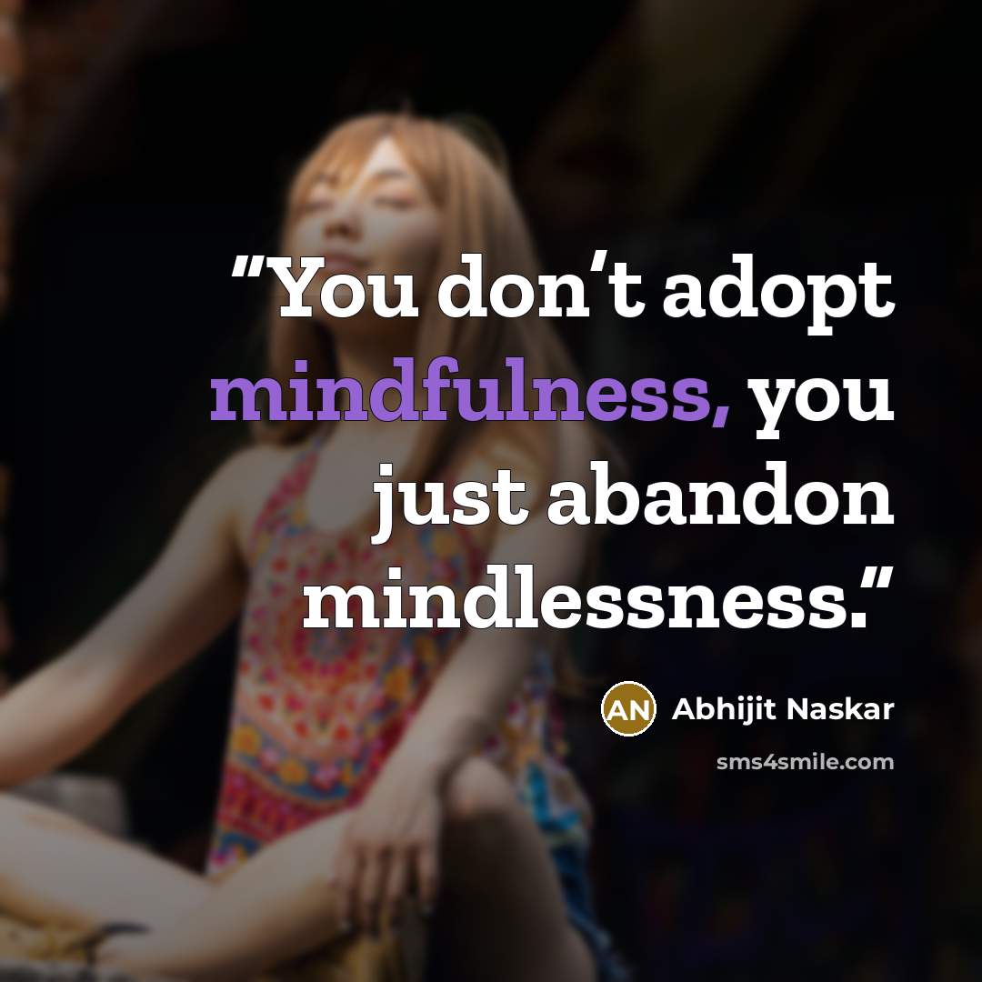 “You don’t adopt mindfulness, you just abandon mindlessness.” quote by Abhijit Naskar
