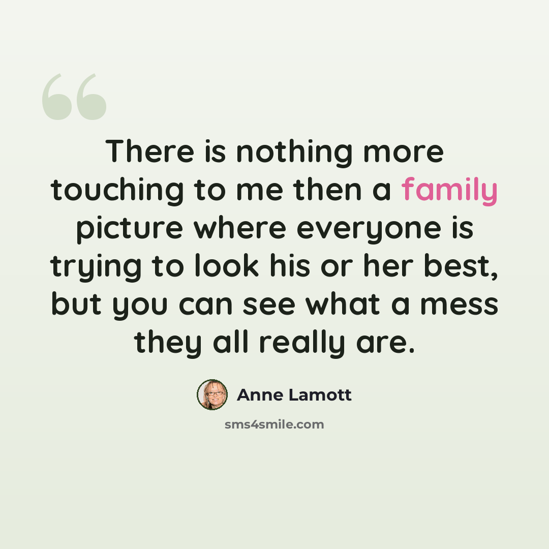 “There is nothing more touching to me then a family picture where everyone is trying to look his or her best, but you can see what a mess they all really are.” quote by Anne Lamott