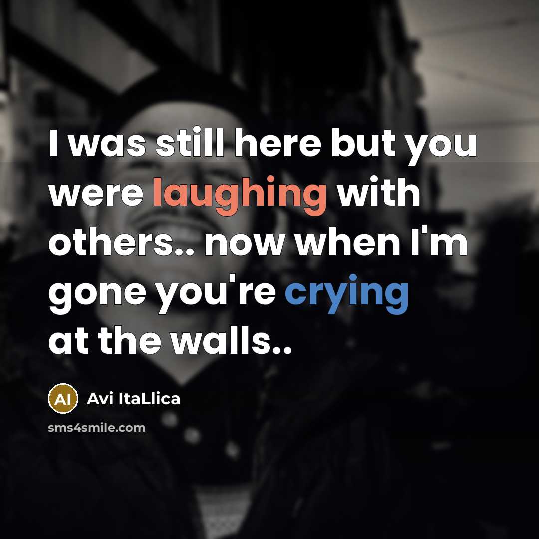 “I was still here but you were laughing with others.. now when I'm gone you're crying at the walls..” quote by Avi ItaLlica