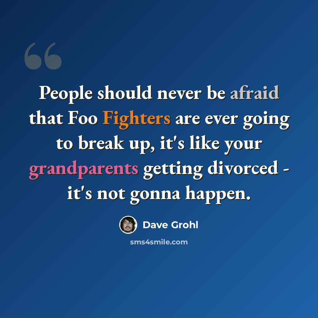 “People should never be afraid that Foo Fighters are ever going to break up, it's like your grandparents getting divorced - it's not gonna happen.” quote by Dave Grohl
