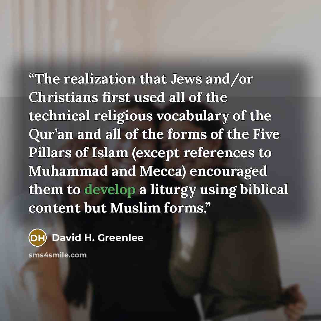 “The realization that Jews and/or Christians first used all of the technical religious vocabulary of the Qur’an and all of the forms of the Five Pillars of Islam (except references to Muhammad and Mecca) encouraged them to develop a liturgy using biblical content but Muslim forms.” quote by David H. Greenlee