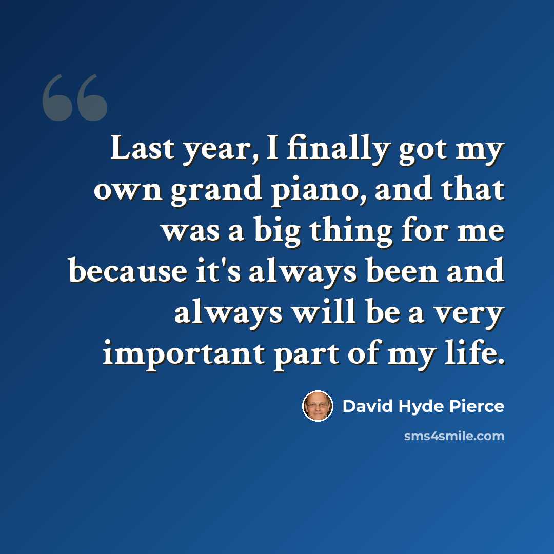 “Last year, I finally got my own grand piano, and that was a big thing for me because it's always been and always will be a very important part of my life.” quote by David Hyde Pierce