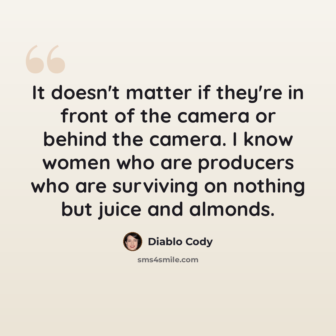 “It doesn't matter if they're in front of the camera or behind the camera. I know women who are producers who are surviving on nothing but juice and almonds.” quote by Diablo Cody