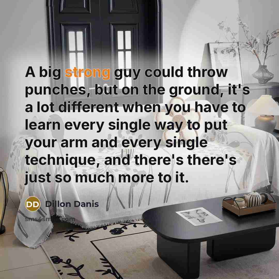 “A big strong guy could throw punches, but on the ground, it's a lot different when you have to learn every single way to put your arm and every single technique, and there's there's just so much more to it.” quote by Dillon Danis