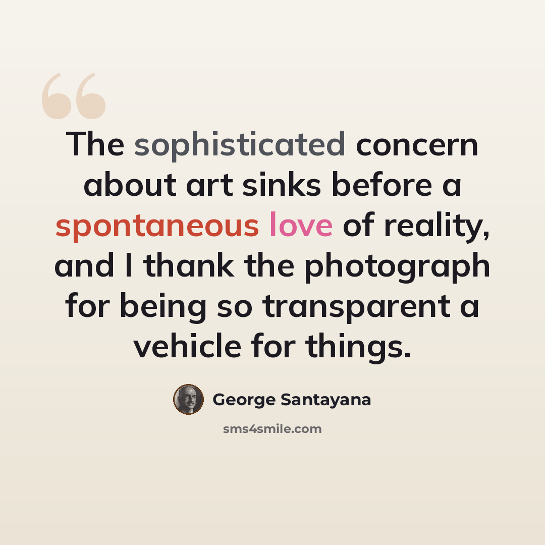 “The sophisticated concern about art sinks before a spontaneous love of reality, and I thank the photograph for being so transparent a vehicle for things.” quote by George Santayana