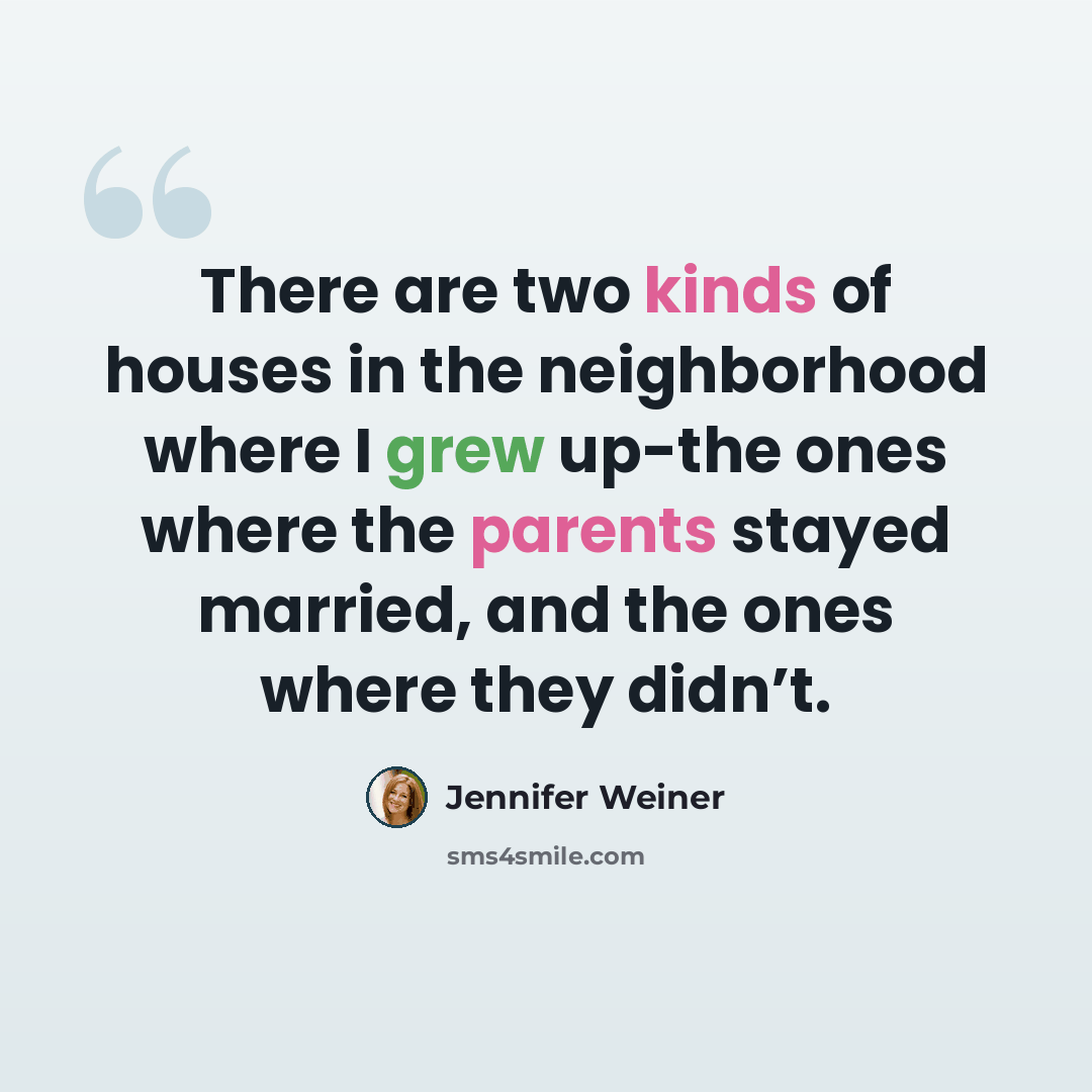 “There are two kinds of houses in the neighborhood where I grew up-the ones where the parents stayed married, and the ones where they didn’t.” quote by Jennifer Weiner