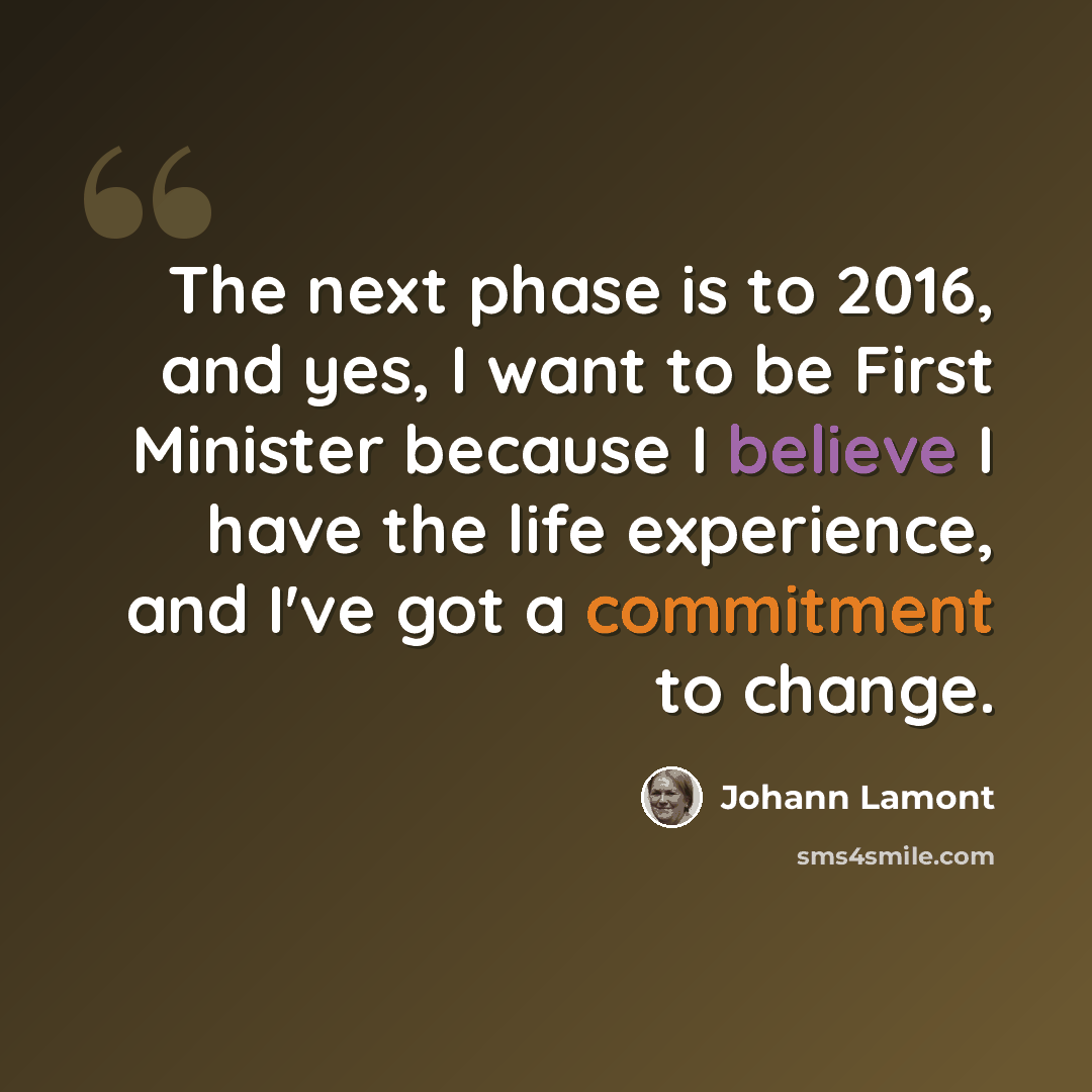 “The next phase is to 2016, and yes, I want to be First Minister because I believe I have the life experience, and I've got a commitment to change.” quote by Johann Lamont