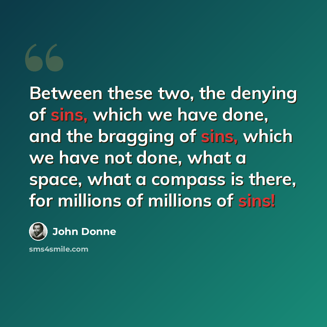 “Between these two, the denying of sins, which we have done, and the bragging of sins, which we have not done, what a space, what a compass is there, for millions of millions of sins!” quote by John Donne