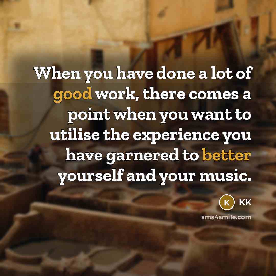 “When you have done a lot of good work, there comes a point when you want to utilise the experience you have garnered to better yourself and your music.” quote by KK