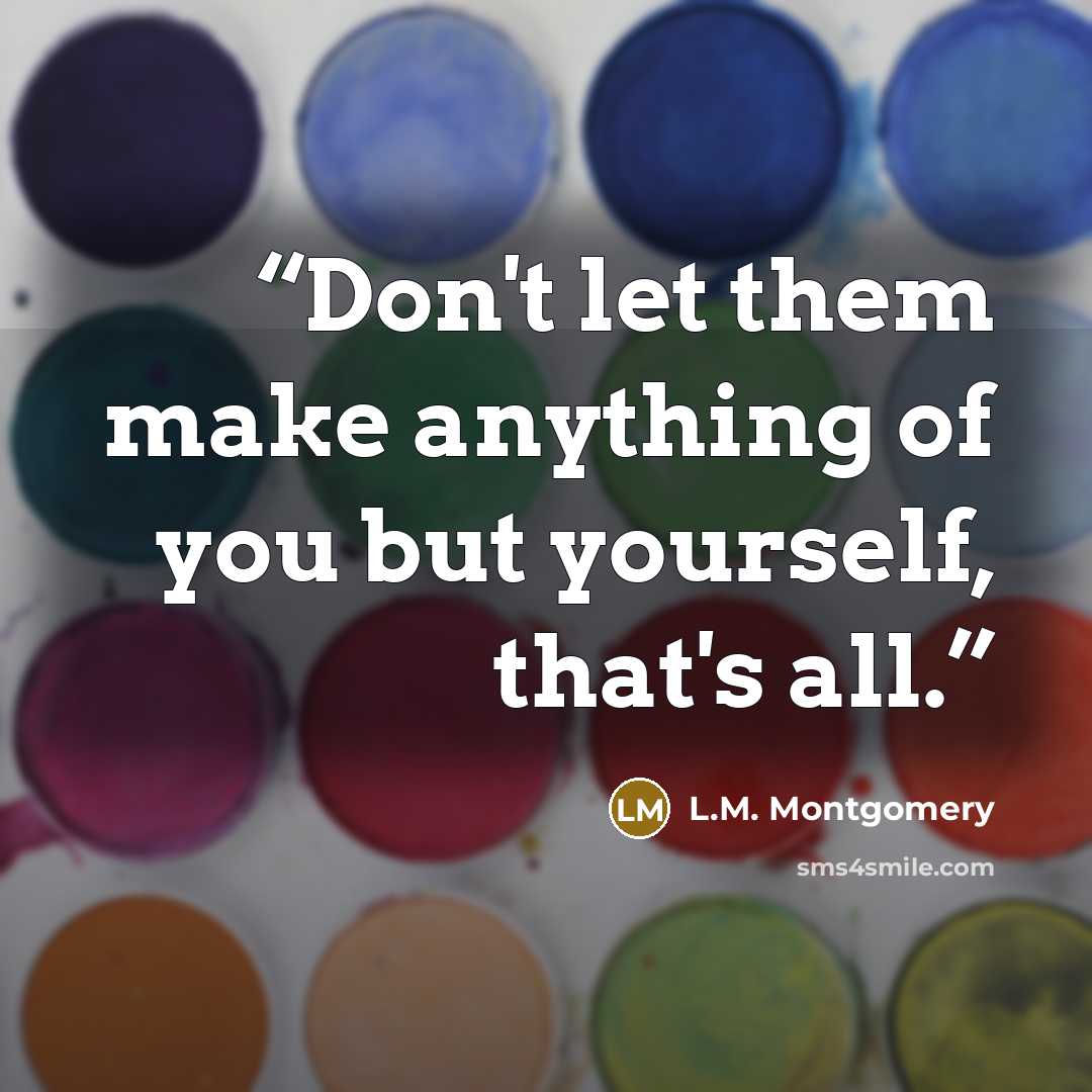 “Don't let them make anything of you but yourself, that's all.” quote by L.M. Montgomery