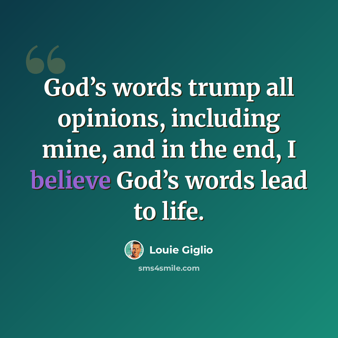 “God’s words trump all opinions, including mine, and in the end, I believe God’s words lead to life.” quote by Louie Giglio