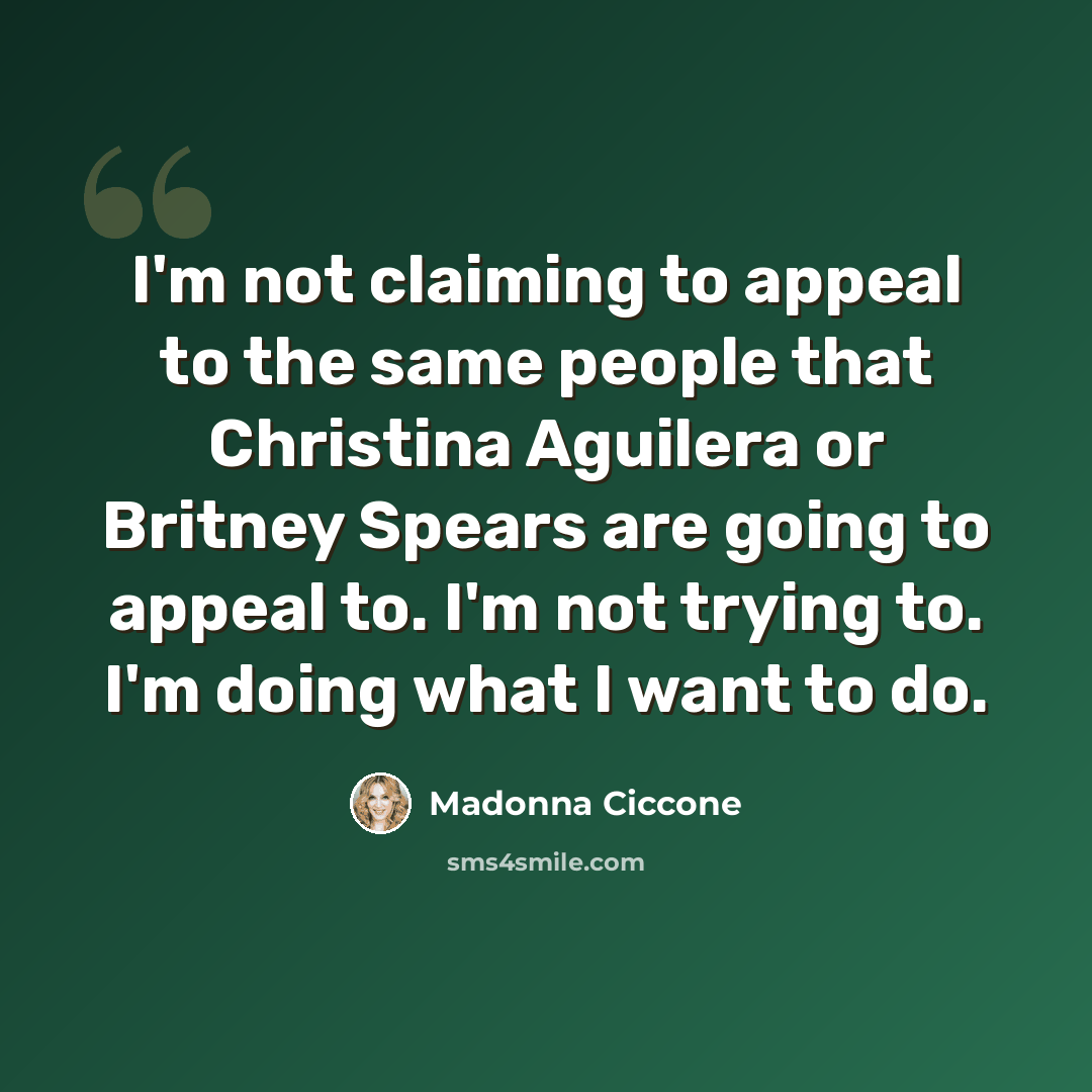 “I'm not claiming to appeal to the same people that Christina Aguilera or Britney Spears are going to appeal to. I'm not trying to. I'm doing what I want to do.” quote by Madonna Ciccone