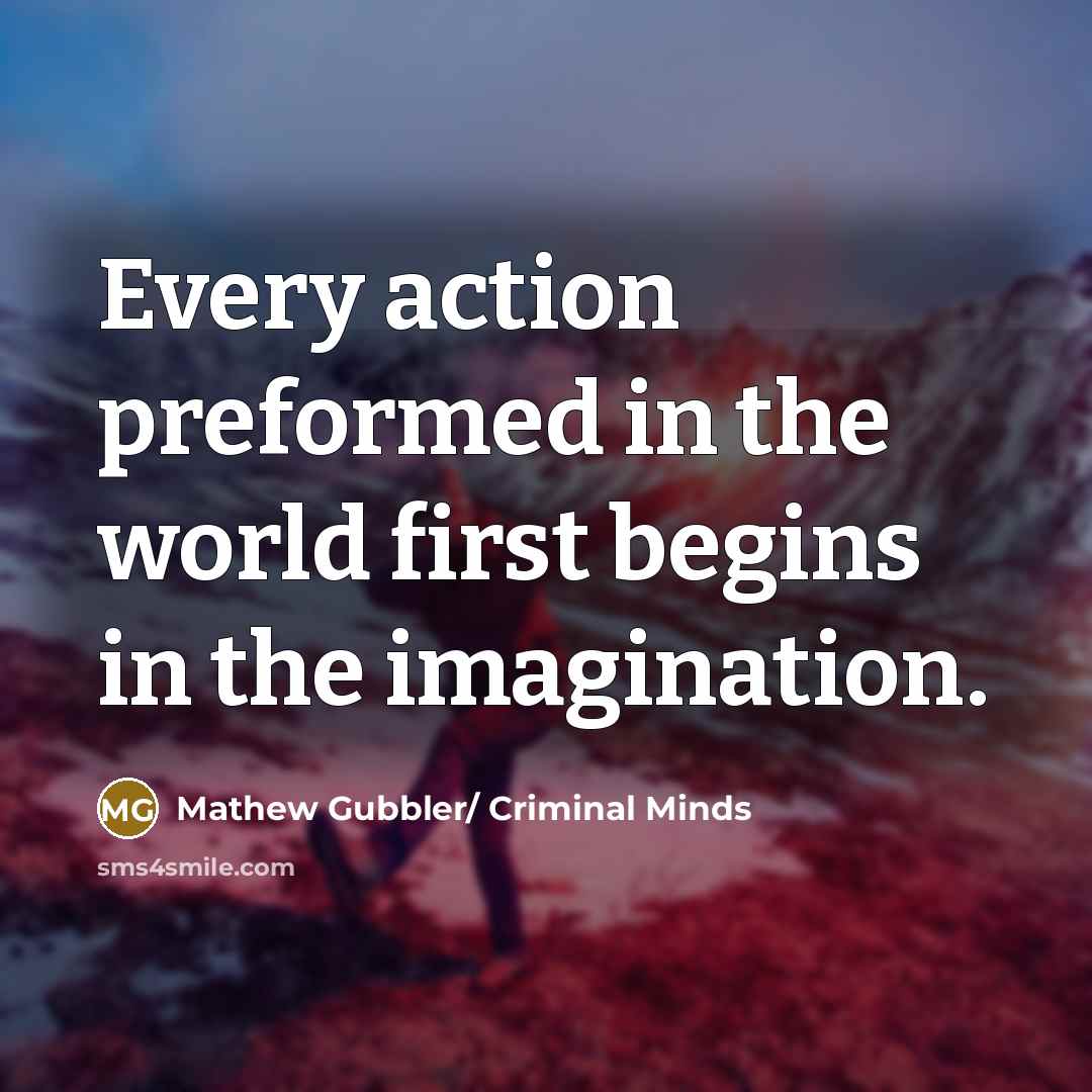 “Every action preformed in the world first begins in the imagination.” quote by Mathew Gubbler/ Criminal Minds