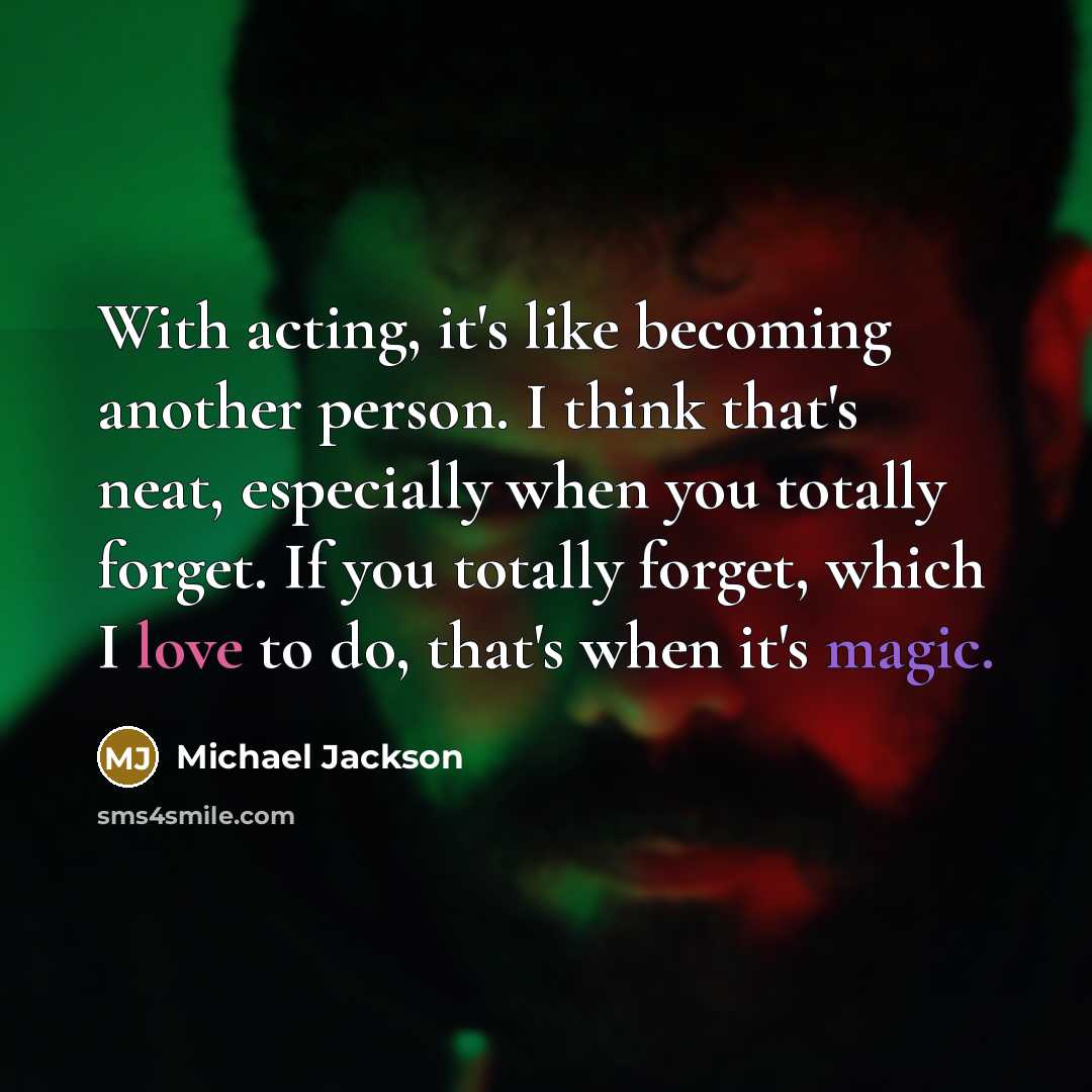 “With acting, it's like becoming another person. I think that's neat, especially when you totally forget. If you totally forget, which I love to do, that's when it's magic.” quote by Michael Jackson