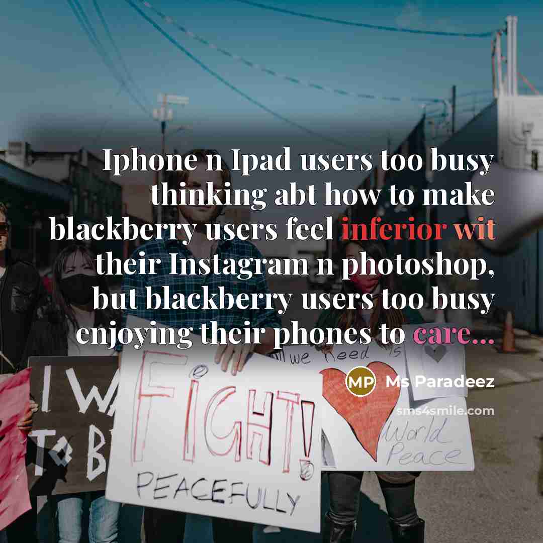 “Iphone n Ipad users too busy thinking abt how to make blackberry users feel inferior wit their Instagram n photoshop, but blackberry users too busy enjoying their phones to care...” quote by Ms Paradeez