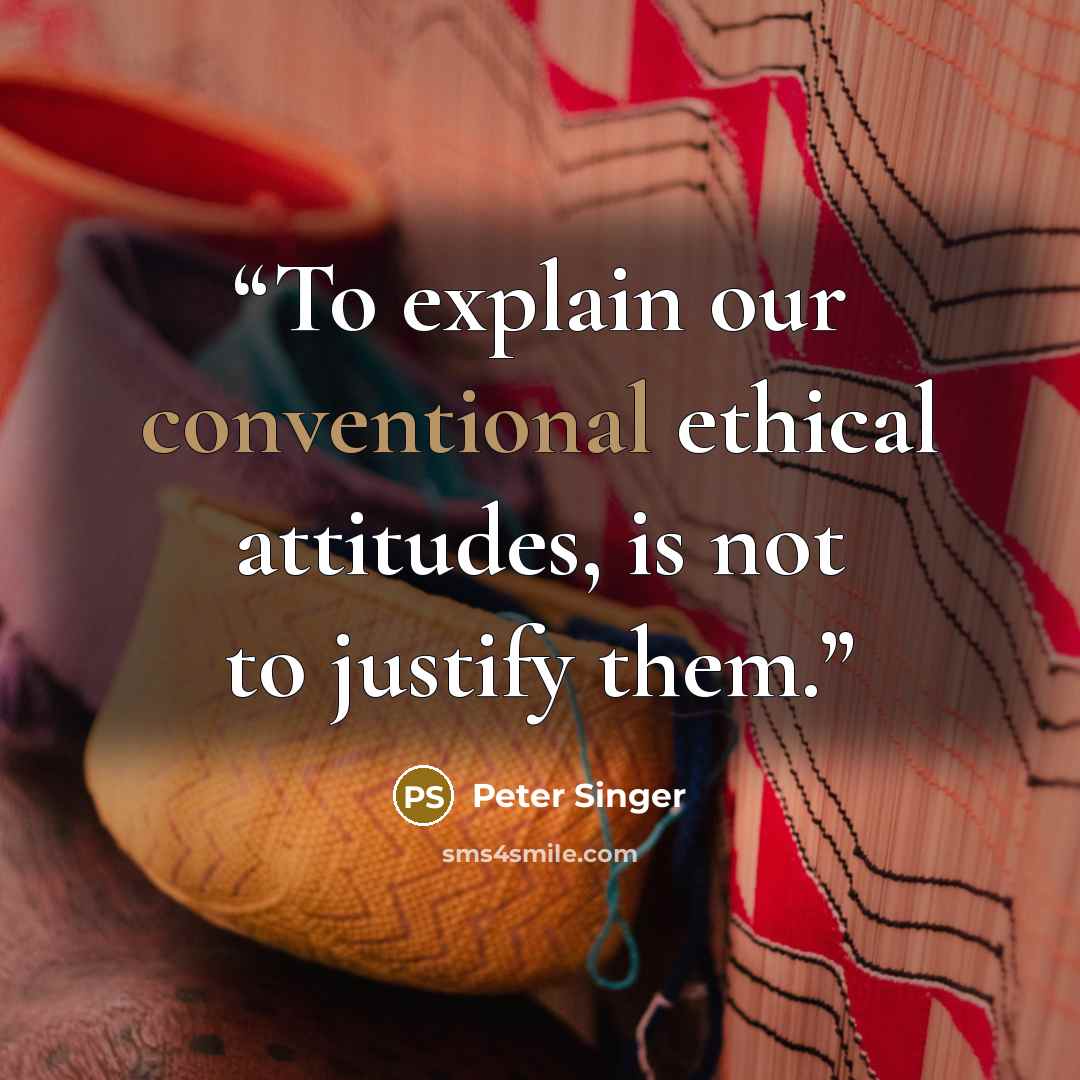 “To explain our conventional ethical attitudes, is not to justify them.” quote by Peter Singer