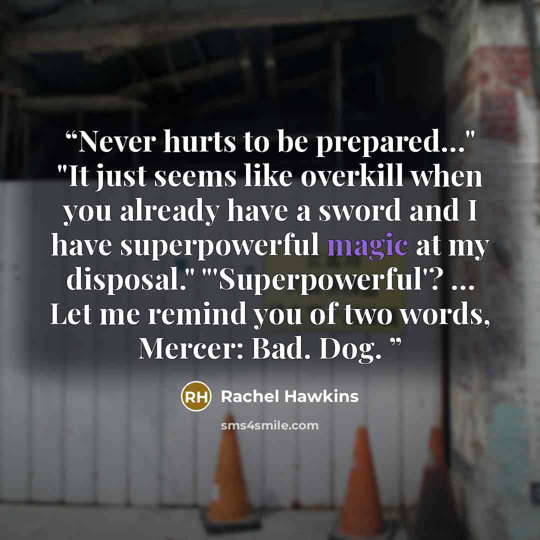 “Never hurts to be prepared…" "It just seems like overkill when you already have a sword and I have superpowerful magic at my disposal." "'Superpowerful'? … Let me remind you of two words, Mercer: Bad. Dog.” quote by Rachel Hawkins