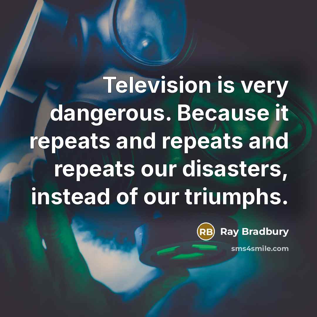 “Television is very dangerous. Because it repeats and repeats and repeats our disasters, instead of our triumphs.” quote by Ray Bradbury