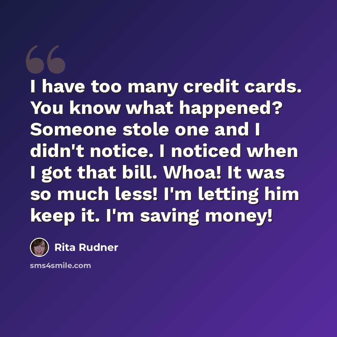 “I have too many credit cards. You know what happened? Someone stole one and I didn't notice. I noticed when I got that bill. Whoa! It was so much less! I'm letting him keep it. I'm saving money!” quote by Rita Rudner