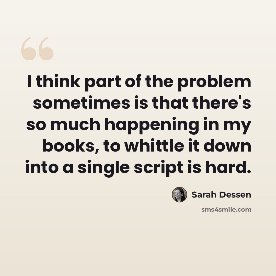 “I think part of the problem sometimes is that there's so much happening in my books, to whittle it down into a single script is hard.” quote by Sarah Dessen
